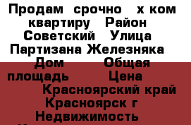 Продам  срочно 3-х ком.квартиру › Район ­ Советский › Улица ­ Партизана Железняка › Дом ­ 50 › Общая площадь ­ 67 › Цена ­ 2 884 000 - Красноярский край, Красноярск г. Недвижимость » Квартиры продажа   